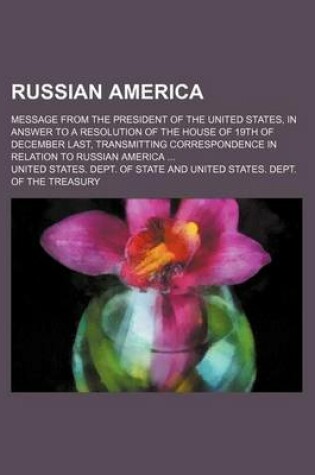 Cover of Russian America; Message from the President of the United States, in Answer to a Resolution of the House of 19th of December Last, Transmitting Correspondence in Relation to Russian America