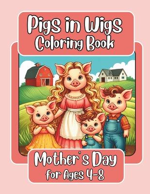 Cover of Pigs in Wigs Mother's Day Coloring Book for Ages 4-8