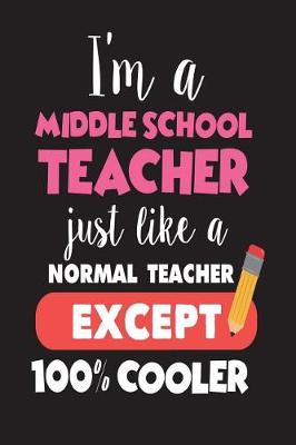 Book cover for I'm A Middle School Teacher Just Like A Normal Teacher Except 100% Cooler