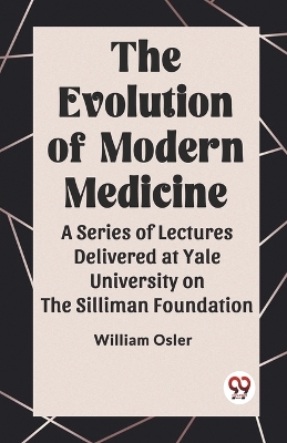 Book cover for The Evolution of Modern Medicine A Series of Lectures Delivered at Yale University on the Silliman Foundation