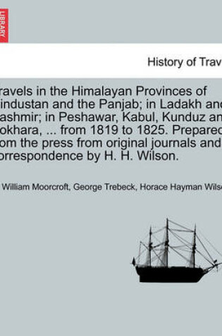 Cover of Travels in the Himalayan Provinces of Hindustan and the Panjab; In Ladakh and Kashmir; In Peshawar, Kabul, Kunduz and Bokhara, ... from 1819 to 1825. Prepared from the Press from Original Journals and Correspondence by H. H. Wilson.