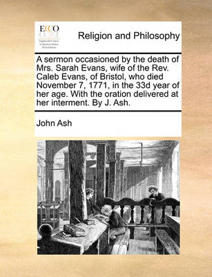 Book cover for A Sermon Occasioned by the Death of Mrs. Sarah Evans, Wife of the Rev. Caleb Evans, of Bristol, Who Died November 7, 1771, in the 33d Year of Her Age. with the Oration Delivered at Her Interment. by J. Ash.
