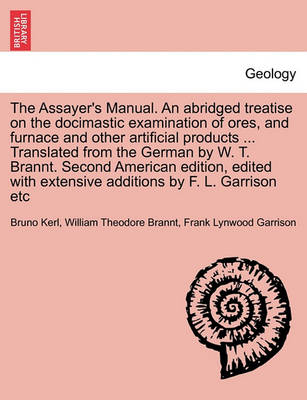 Book cover for The Assayer's Manual. an Abridged Treatise on the Docimastic Examination of Ores, and Furnace and Other Artificial Products ... Translated from the German by W. T. Brannt. Second American Edition, Edited with Extensive Additions by F. L. Garrison Etc