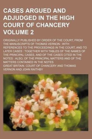 Cover of Cases Argued and Adjudged in the High Court of Chancery Volume 2; Originally Published by Order of the Court, from the Manuscripts of Thomas Vernon with References to the Proceedings in the Court, and to Later Cases Together with Tables of the Names of the