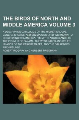 Cover of The Birds of North and Middle America Volume 3; A Descriptive Catalogue of the Higher Groups, Genera, Species, and Subspecies of Birds Known to Occur in North America, from the Arctic Lands to the Isthmus of Panama, the West Indies and Other Islands of Th