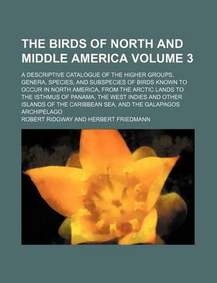 Book cover for The Birds of North and Middle America Volume 3; A Descriptive Catalogue of the Higher Groups, Genera, Species, and Subspecies of Birds Known to Occur in North America, from the Arctic Lands to the Isthmus of Panama, the West Indies and Other Islands of Th