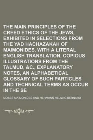 Cover of The Main Principles of the Creed and Ethics of the Jews, Exhibited in Selections from the Yad Hachazakah of Maimonides, with a Literal English Translation, Copious Illustrations from the Talmud, &C., Explanatory Notes, an Alphabetical Glossary of Such