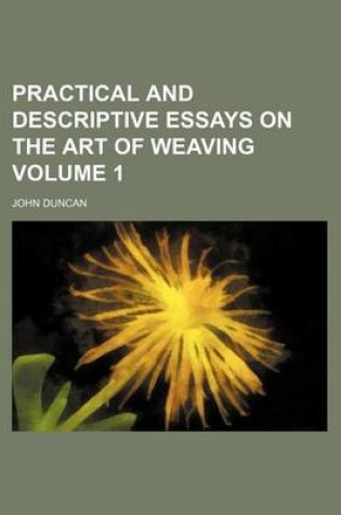 Cover of Practical and Descriptive Essays on the Art of Weaving Volume 1