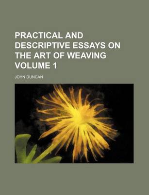 Book cover for Practical and Descriptive Essays on the Art of Weaving Volume 1