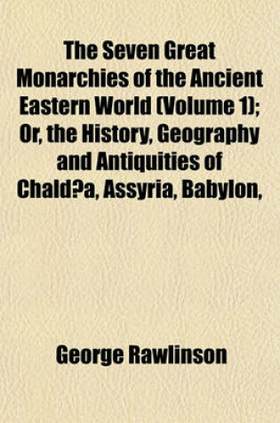 Cover of The Seven Great Monarchies of the Ancient Eastern World (Volume 1); Or, the History, Geography and Antiquities of Chaldaea, Assyria, Babylon,