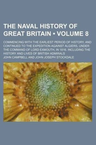 Cover of The Naval History of Great Britain (Volume 8); Commencing with the Earliest Period of History, and Continued to the Expedition Against Algiers, Under the Command of Lord Exmouth, in 1816. Including the History and Lives of British Admirals