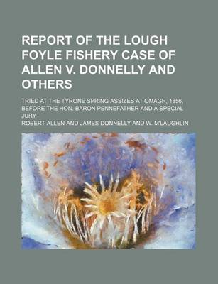 Book cover for Report of the Lough Foyle Fishery Case of Allen V. Donnelly and Others; Tried at the Tyrone Spring Assizes at Omagh, 1856, Before the Hon. Baron Pennefather and a Special Jury