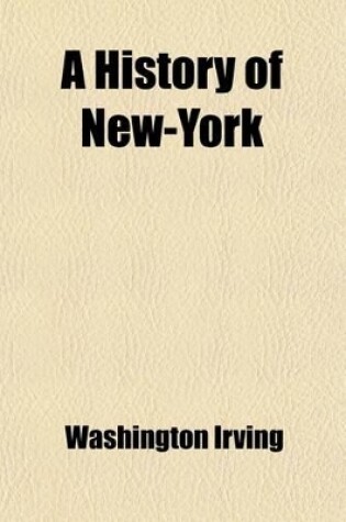 Cover of A History of New-York (Volume 1); From the Beginning of the World to the End of the Dutch Dynasty Containing Among Many Surprising and Curious Matters, the Unutterable Ponderings of Walter the Doubter, the Disastrous Projects of William, the Testy, and the C