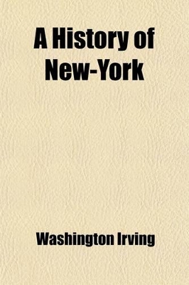 Book cover for A History of New-York (Volume 1); From the Beginning of the World to the End of the Dutch Dynasty Containing Among Many Surprising and Curious Matters, the Unutterable Ponderings of Walter the Doubter, the Disastrous Projects of William, the Testy, and the C