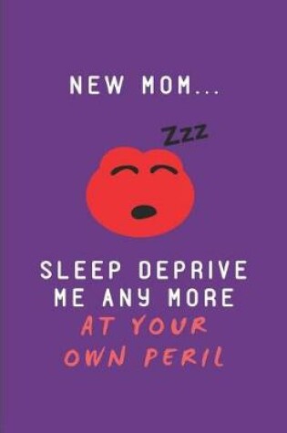 Cover of New Mom.. Sleep Deprive Me Any More at Your Own Peril