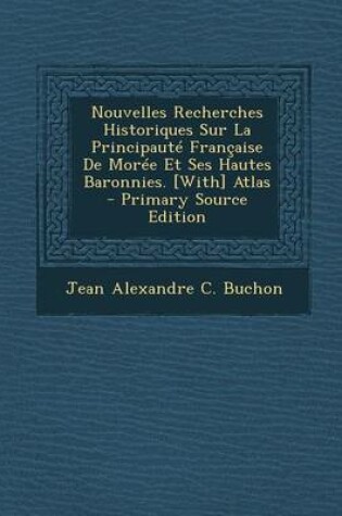 Cover of Nouvelles Recherches Historiques Sur La Principaute Francaise de Moree Et Ses Hautes Baronnies. [With] Atlas
