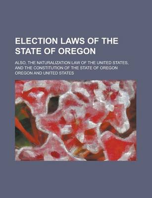 Book cover for Election Laws of the State of Oregon; Also, the Naturalization Law of the United States, and the Constitution of the State of Oregon