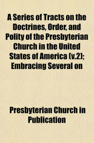 Cover of A Series of Tracts on the Doctrines, Order, and Polity of the Presbyterian Church in the United States of America (V.2); Embracing Several on