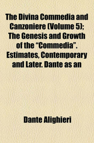 Cover of The Divina Commedia and Canzoniere Volume 5; The Genesis and Growth of the "Commedia." Estimates, Contemporary and Later. Dante as an Observer and Traveler. Portraits of Dante