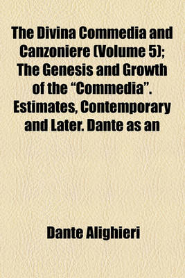 Book cover for The Divina Commedia and Canzoniere Volume 5; The Genesis and Growth of the "Commedia." Estimates, Contemporary and Later. Dante as an Observer and Traveler. Portraits of Dante