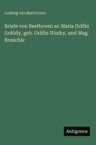 Cover of Briefe von Beethoven an Maria Gräfin Erdödy, geb. Gräfin Niszky, und Mag. Brauchle