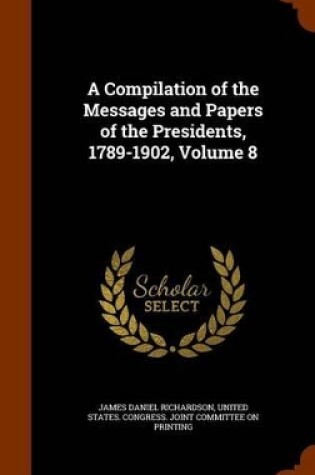 Cover of A Compilation of the Messages and Papers of the Presidents, 1789-1902, Volume 8