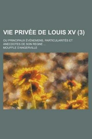 Cover of Vie Privee de Louis XV; Ou Principaux Evenemens, Particularites Et Anecdotes de Son Regne ... (3 )