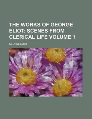 Book cover for The Works of George Eliot Volume 1; Scenes from Clerical Life