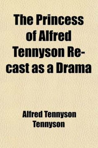 Cover of The Princess of Alfred Tennyson Re-Cast as a Drama