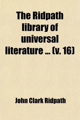 Book cover for The Ridpath Library of Universal Literature (Volume 16); A Biographical and Bibliographical Summary of the World's Most Eminent Authors, Including the Choicest Extracts and Masterpieces from Their Writings, Comprising the Best Features of Many Celebrated Compi