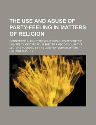 Book cover for The Use and Abuse of Party-Feeling in Matters of Religion; Considered in Eight Sermons Preached Before the University of Oxford, in the Year MDCCCXXII, at the Lecture Founded by the Late REV. John Bampton