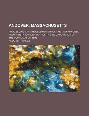 Book cover for Andover, Massachusetts; Proceedings at the Celebration of the Two Hundred and Fiftieth Anniversary of the Incorporation of the Town, May 20, 1896