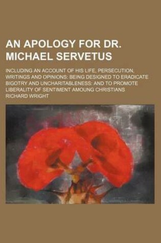 Cover of An Apology for Dr. Michael Servetus; Including an Account of His Life, Persecution, Writings and Opinions Being Designed to Eradicate Bigotry and Uncharitableness and to Promote Liberality of Sentiment Amoung Christians