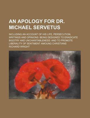 Book cover for An Apology for Dr. Michael Servetus; Including an Account of His Life, Persecution, Writings and Opinions Being Designed to Eradicate Bigotry and Uncharitableness and to Promote Liberality of Sentiment Amoung Christians