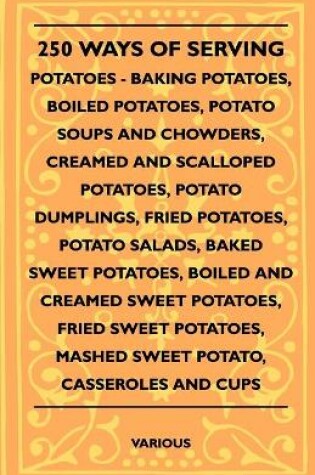 Cover of 250 Ways Of Serving Potatoes - Baking Potatoes, Boiled Potatoes, Potato Soups And Chowders, Creamed And Scalloped Potatoes, Potato Dumplings, Fried Potatoes, Potato Salads, Baked Sweet Potatoes, Boiled And Creamed Sweet Potatoes, Fried Sweet Potatoes, Mas