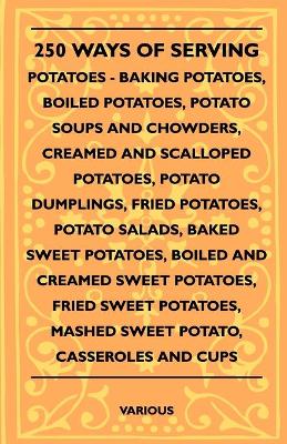 Book cover for 250 Ways Of Serving Potatoes - Baking Potatoes, Boiled Potatoes, Potato Soups And Chowders, Creamed And Scalloped Potatoes, Potato Dumplings, Fried Potatoes, Potato Salads, Baked Sweet Potatoes, Boiled And Creamed Sweet Potatoes, Fried Sweet Potatoes, Mas