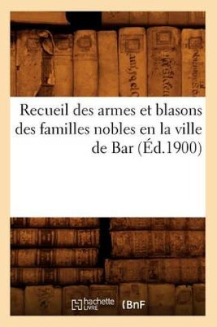 Cover of Recueil Des Armes Et Blasons Des Familles Nobles En La Ville de Bar (Ed.1900)