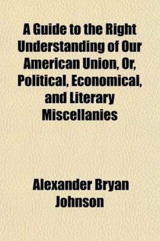 Cover of A Guide to the Right Understanding of Our American Union, Or, Political, Economical, and Literary Miscellanies