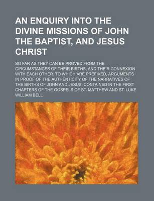 Book cover for An Enquiry Into the Divine Missions of John the Baptist, and Jesus Christ; So Far as They Can Be Proved from the Circumstances of Their Births, and Their Connexion with Each Other. to Which Are Prefixed, Arguments in Proof of the Authenticity of the Narrative