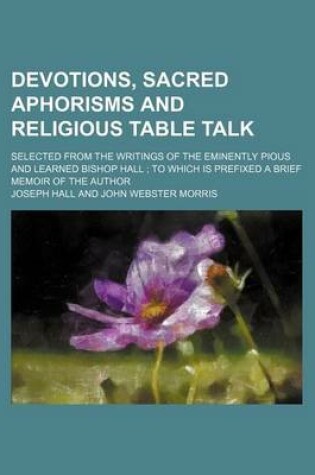 Cover of Devotions, Sacred Aphorisms and Religious Table Talk; Selected from the Writings of the Eminently Pious and Learned Bishop Hall to Which Is Prefixed a Brief Memoir of the Author