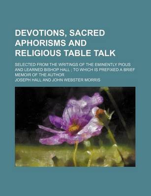 Book cover for Devotions, Sacred Aphorisms and Religious Table Talk; Selected from the Writings of the Eminently Pious and Learned Bishop Hall to Which Is Prefixed a Brief Memoir of the Author