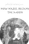 Book cover for How Hazel Became the Moon