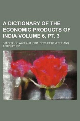 Cover of A Dictionary of the Economic Products of India Volume 6, PT. 3