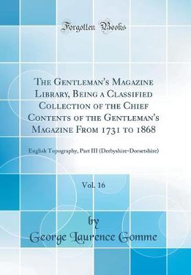 Book cover for The Gentleman's Magazine Library, Being a Classified Collection of the Chief Contents of the Gentleman's Magazine From 1731 to 1868, Vol. 16: English Topography, Part III (Derbyshire-Dorsetshire) (Classic Reprint)