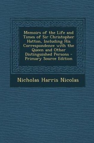Cover of Memoirs of the Life and Times of Sir Christopher Hatton, Including His Correspondence with the Queen and Other Distinguished Persons - Primary Source