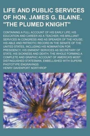 Cover of Life and Public Services of Hon. James G. Blaine, "The Plumed Knight"; Containing a Full Account of His Early Life His Education and Career as a Teacher His Brilliant Services in Congress and as Speaker of the House His Able and Patriotic Record in the Se