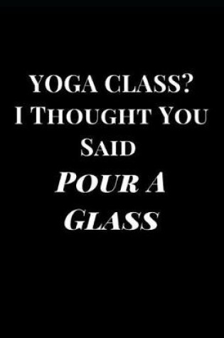 Cover of Yoga Class? I Thought You Said Pour a Glass