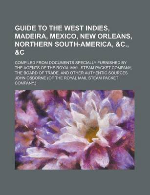 Book cover for Guide to the West Indies, Madeira, Mexico, New Orleans, Northern South-America, &C.,   Compiled from Documents Specially Furnished by the Agents of the Royal Mail Steam Packet Company, the Board of Trade, and Other Authentic Sources