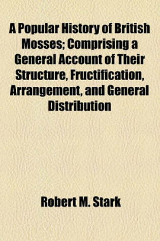 Cover of A Popular History of British Mosses; Comprising a General Account of Their Structure, Fructification, Arrangement, and General Distribution