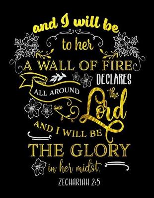 Book cover for And I Will Be To Her A Wall Of Fire Declares All Around The Lord And I Will Be The Glory In Her Midst. Zechariah 2